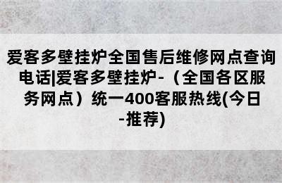 爱客多壁挂炉全国售后维修网点查询电话|爱客多壁挂炉-（全国各区服务网点）统一400客服热线(今日-推荐)